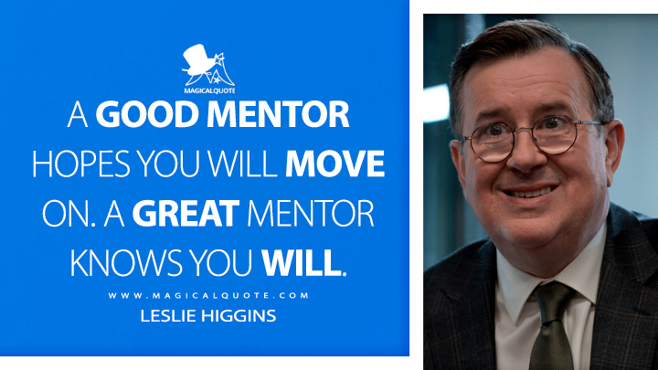 A good mentor hopes you will move on. A great mentor knows you will. - Leslie Higgins (Ted Lasso Quotes)