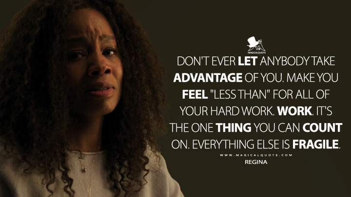 Don't ever let anybody take advantage of you. Make you feel "less than" for all of your hard work. Work. It's the one thing you can count on. Everything else is fragile. - Regina (Netflix's Maid Quotes)