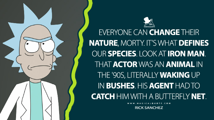 Everyone can change their nature, Morty. It's what defines our species. Look at Iron Man. That actor was an animal in the '90s, literally waking up in bushes. His agent had to catch him with a butterfly net. - Rick Sanchez (Rick and Morty Quotes)