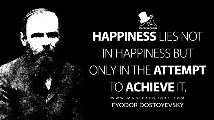 Happiness lies not in happiness but only in the attempt to achieve it. - Fyodor Dostoyevsky (A Writer's Diary Quotes)