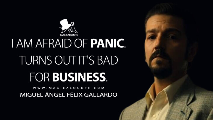 I am afraid of panic. Turns out it's bad for business. - Miguel Ángel Félix Gallardo (Narcos: Mexico Quotes)
