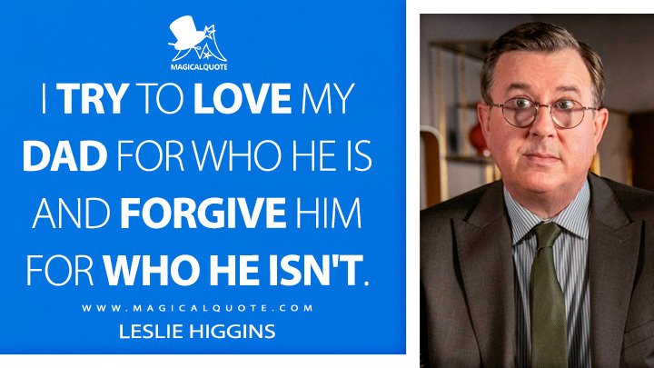 I try to love my dad for who he is and forgive him for who he isn't. - Leslie Higgins (Ted Lasso Quotes)