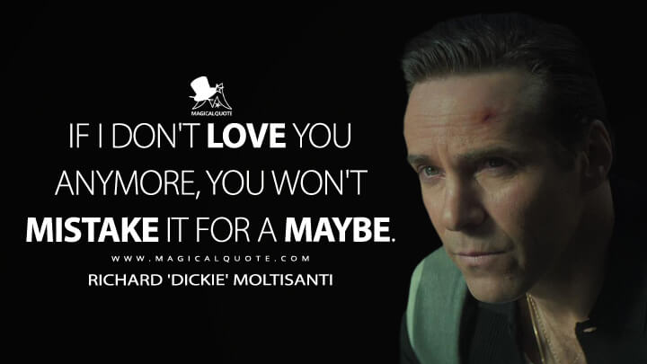 If I don't love you anymore, you won't mistake it for a maybe. - Richard 'Dickie' Moltisanti (The Many Saints of Newark Quotes)