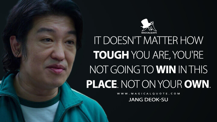 It doesn't matter how tough you are, you're not going to win in this place. Not on your own. - Jang Deok-su (Squid Game Quotes)