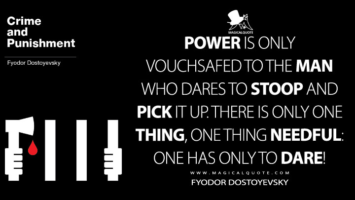 Power is only vouchsafed to the man who dares to stoop and pick it up. There is only one thing, one thing needful: one has only to dare! - Fyodor Dostoyevsky (Crime and Punishment Quotes)