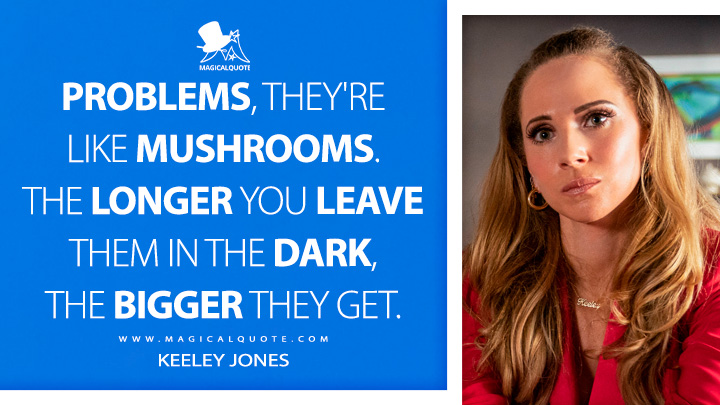 Problems, they're like mushrooms. The longer you leave them in the dark, the bigger they get. - Keeley Jones (Ted Lasso Quotes)