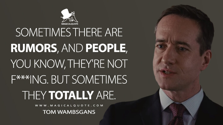 Sometimes there are rumors, and people, you know, they're not f***ing. But sometimes they totally are. - Tom Wambsgans (Succession Quotes)