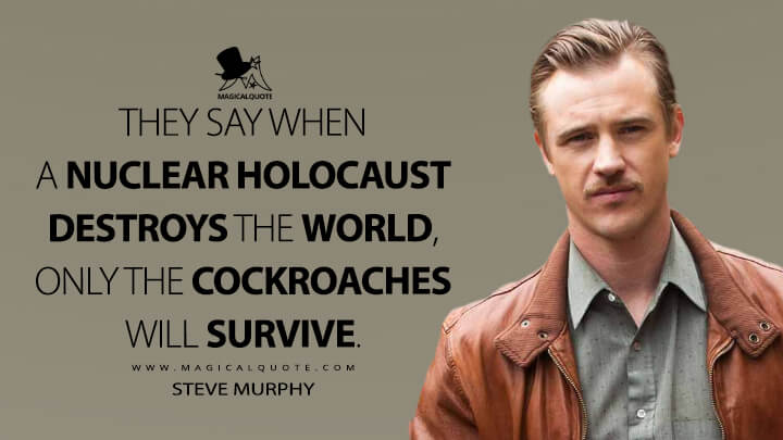 They say when a nuclear holocaust destroys the world, only the cockroaches will survive. - Steve Murphy (Narcos Quotes)