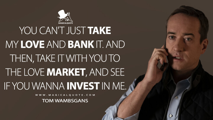 You can't just take my love and bank it. And then, take it with you to the love market, and see if you wanna invest in me. - Tom Wambsgans (Succession Quotes)
