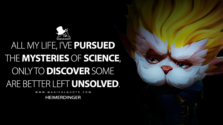 All my life, I've pursued the mysteries of science, only to discover some are better left unsolved. - Heimerdinger (Netflix's Arcane: League of Legends Quotes)