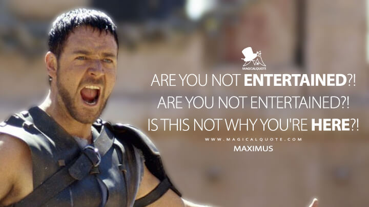 Are you not entertained?! Are you not entertained?! Is this not why you're here?! - Maximus (Gladiator Movie Quotes)