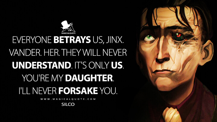 Everyone betrays us, Jinx. Vander. Her. They will never understand. It's only us. You're my daughter. I'll never forsake you. - Silco (Netflix's Arcane: League of Legends Quotes)