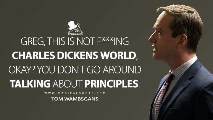 Greg, this is not f***ing Charles Dickens world, okay? You don't go around talking about principles. - Tom Wambsgans (Succession Quotes)