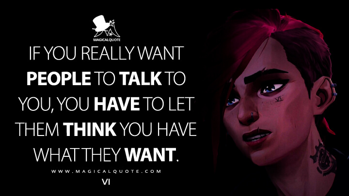 If you really want people to talk to you, you have to let them think you have what they want. - Vi (Netflix's Arcane Quotes)