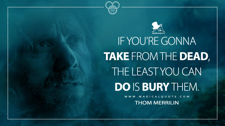 If you're gonna take from the dead, the least you can do is bury them. - Thom Merrilin (The Wheel of Time Quotes)