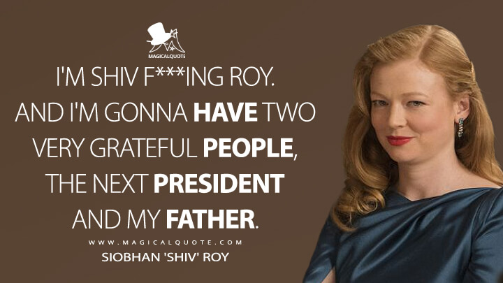 I'm Shiv f***ing Roy. And I'm gonna have two very grateful people, the next president and my father. - Siobhan 'Shiv' Roy (Succession Quotes)