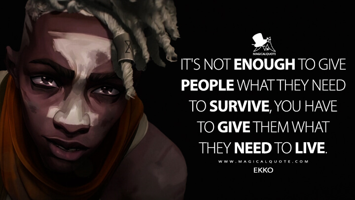It's not enough to give people what they need to survive, you have to give them what they need to live. - Ekko (Netflix's Arcane: League of Legends Quotes)