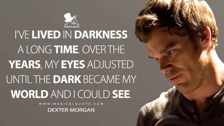I've lived in darkness a long time. Over the years, my eyes adjusted until the dark became my world and I could see. - Dexter Morgan (Dexter Quotes)