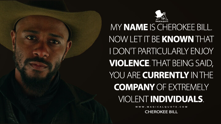 My name is Cherokee Bill. Now let it be known that I don't particularly enjoy violence. That being said, you are currently in the company of extremely violent individuals. - Cherokee Bill (The Harder They Fall Quotes)