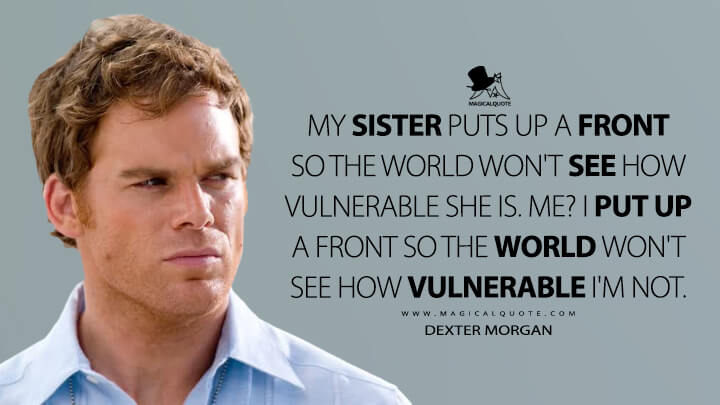 My sister puts up a front so the world won't see how vulnerable she is. Me? I put up a front so the world won't see how vulnerable I'm not. - Dexter Morgan (Dexter Quotes)