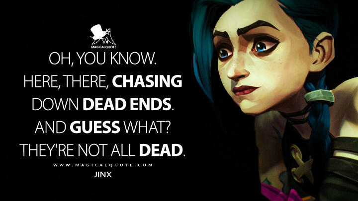 Oh, you know. Here, there, chasing down dead ends. And guess what? They're not all dead. - Jinx (Netflix's Arcane: League of Legends Quotes)