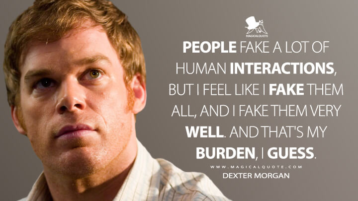 People fake a lot of human interactions, but I feel like I fake them all, and I fake them very well. And that's my burden, I guess. - Dexter Morgan (Dexter Quotes)