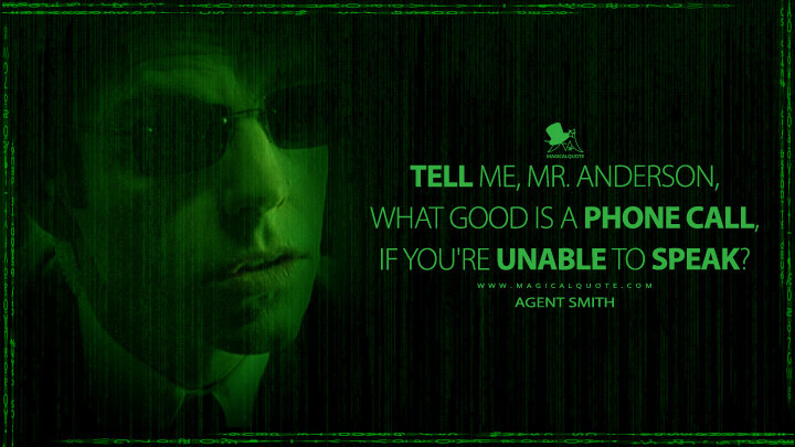 Tell me, Mr. Anderson, what good is a phone call, if you're unable to speak? - Agent Smith (The Matrix Quotes)