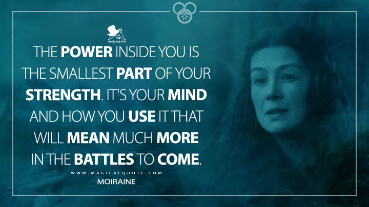 The Power inside you is the smallest part of your strength. It's your mind and how you use it that will mean much more in the battles to come. - Moiraine (Amazon's The Wheel of Time Quotes)