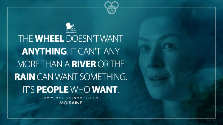 The Wheel doesn't want anything. It can't. Any more than a river or the rain can want something. It's people who want. - Moiraine (Amazon's The Wheel of Time Quotes)