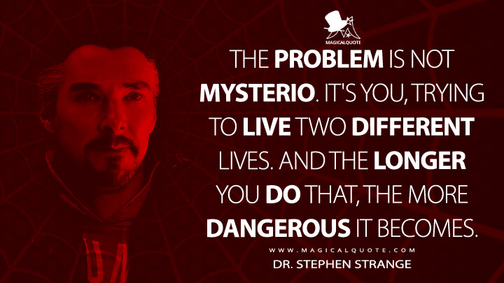 The problem is not Mysterio. It's you, trying to live two different lives. And the longer you do that, the more dangerous it becomes. - Dr. Stephen Strange (Spider-Man: No Way Home Quotes)