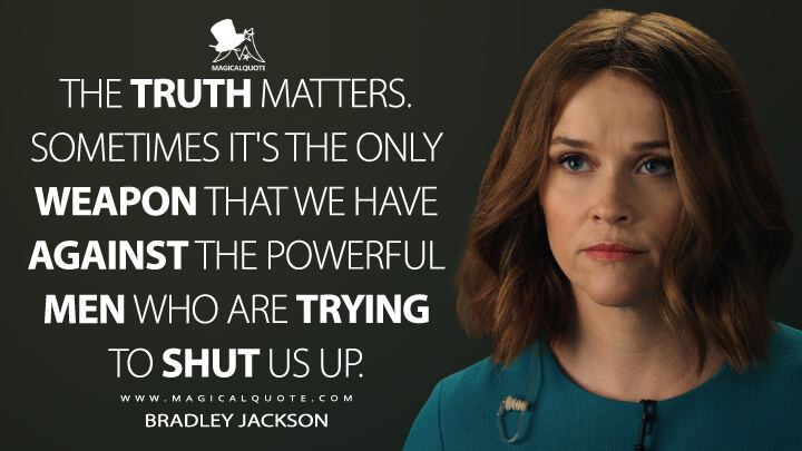 The truth matters. Sometimes it's the only weapon that we have against the powerful men who are trying to shut us up. - Bradley Jackson (The Morning Show Quotes)