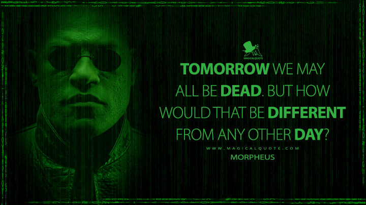 Tomorrow we may all be dead. But how would that be different from any other day? - Morpheus (The Matrix Reloaded Quotes)