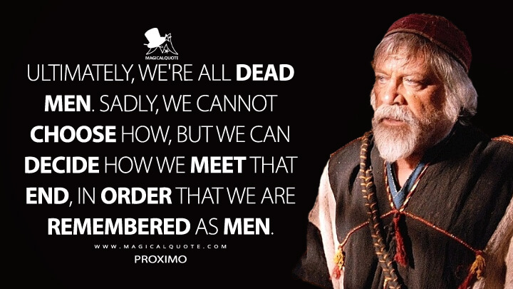 Ultimately, we're all dead men. Sadly, we cannot choose how, but we can decide how we meet that end, in order that we are remembered as men. - Proximo (Gladiator Movie Quotes)