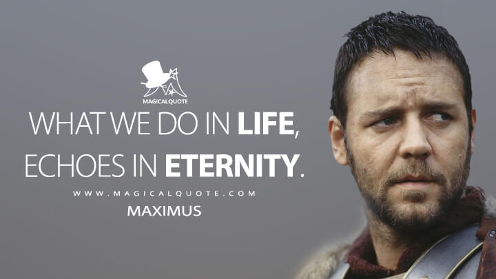What we do in life, echoes in eternity. - Maximus (Gladiator Movie Quotes)