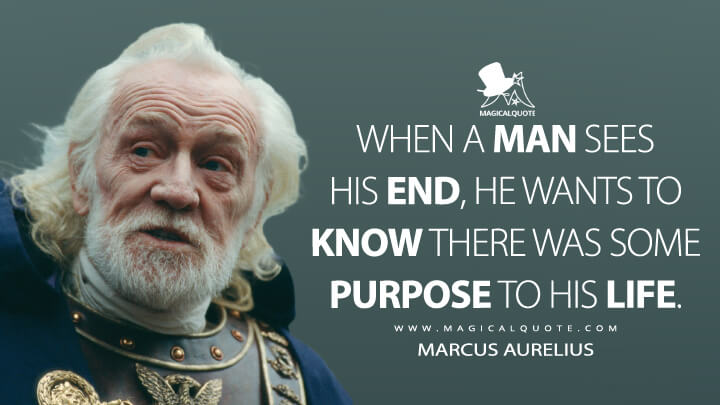 When a man sees his end, he wants to know there was some purpose to his life. - Marcus Aurelius (Gladiator Movie Quotes)