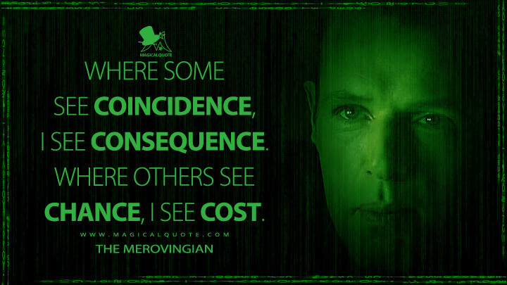Where some see coincidence, I see consequence. Where others see chance, I see cost. - The Merovingian (The Matrix Revolutions Quotes)