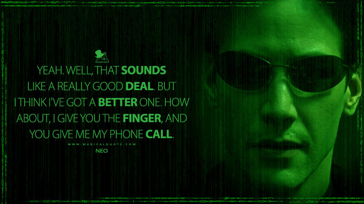 Yeah. Well, that sounds like a really good deal. But I think I've got a better one. How about, I give you the finger, and you give me my phone call. - Neo (The Matrix Quotes)