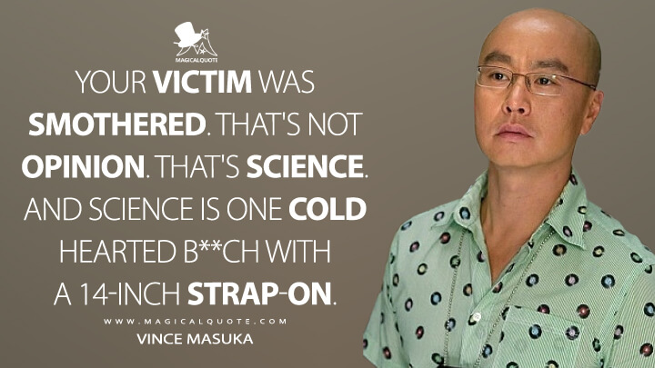 Your victim was smothered. That's not opinion. That's science. And science is one cold hearted b**ch with a 14-inch strap-on. - Vince Masuka (Dexter Quotes)