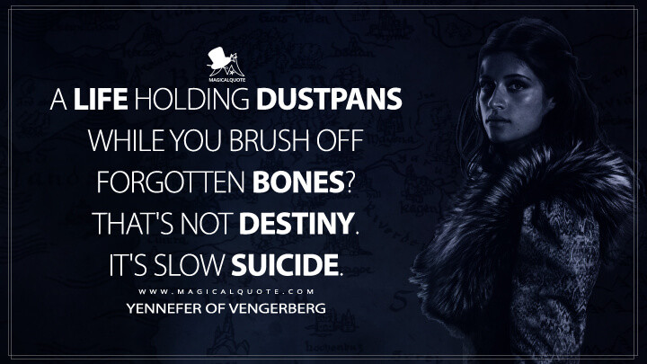 A life holding dustpans while you brush off forgotten bones? That's not destiny. It's slow suicide. - Yennefer of Vengerberg (The Witcher Quotes)