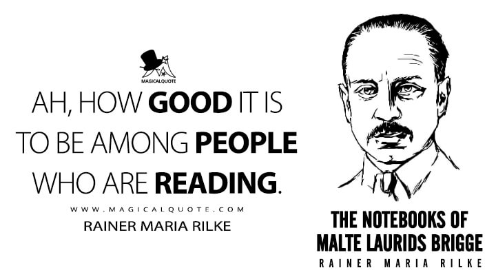 Ah, how good it is to be among people who are reading. - Rainer Maria Rilke (The Notebooks of Malte Laurids Brigge Quotes)