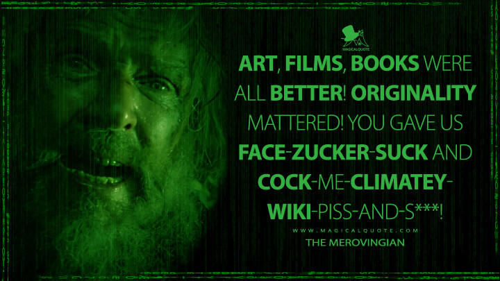 Art, films, books were all better! Originality mattered! You gave us Face-Zucker-suck and Cock-me-climatey-Wiki-piss-and-s***! - The Merovingian (The Matrix Resurrections Quotes, The Matrix 4 Quotes)