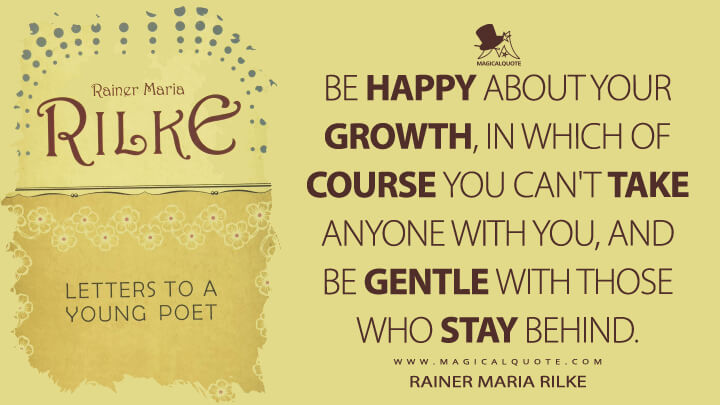 Be happy about your growth, in which of course you can't take anyone with you, and be gentle with those who stay behind. - Rainer Maria Rilke (Letters to a Young Poet Quotes)