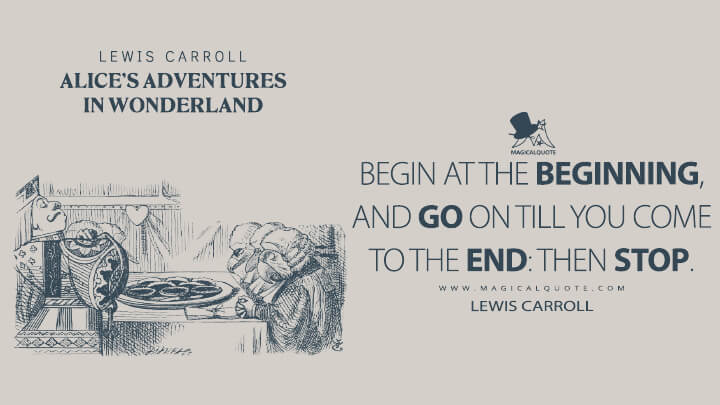 Begin at the beginning, and go on till you come to the end: then stop. - Lewis Carroll (Alice's Adventures in Wonderland Quotes)