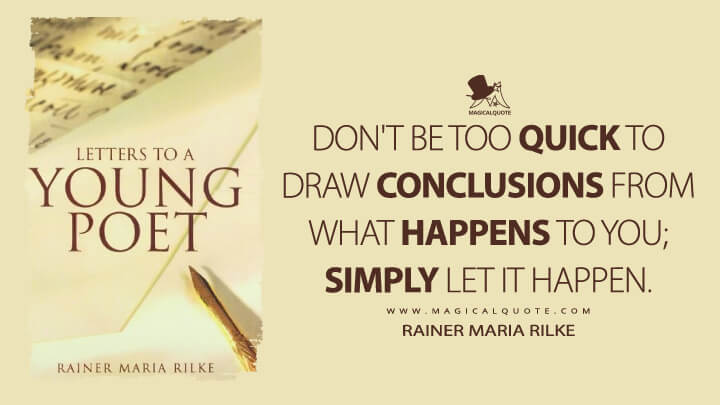 Don't be too quick to draw conclusions from what happens to you; simply let it happen. - Rainer Maria Rilke (Letters to a Young Poet Quotes)
