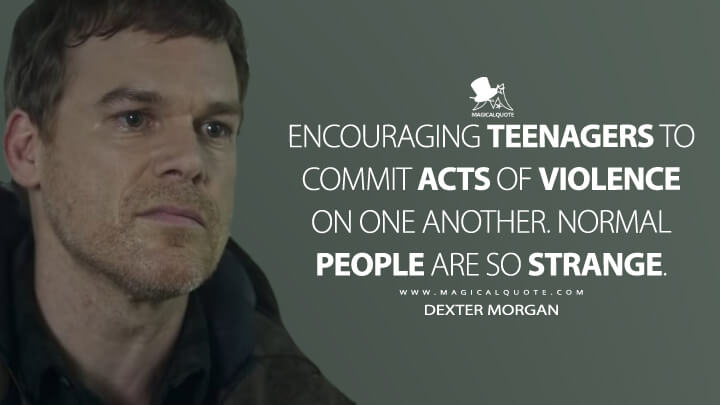 Encouraging teenagers to commit acts of violence on one another. Normal people are so strange. - Dexter Morgan (Dexter: New Blood Quotes)