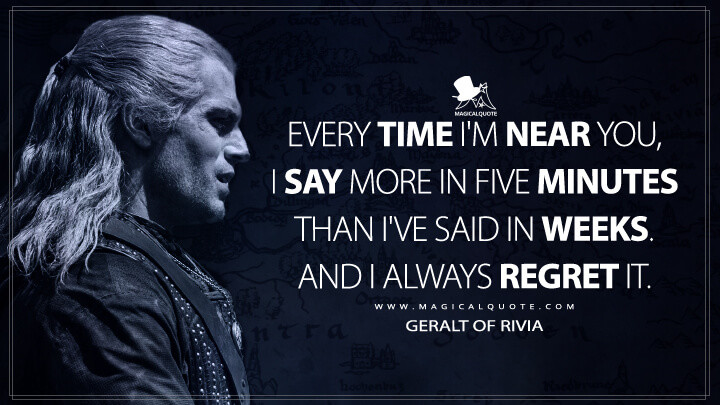 Every time I'm near you, I say more in five minutes than I've said in weeks. And I always regret it. - Geralt of Rivia (The Witcher Quotes)