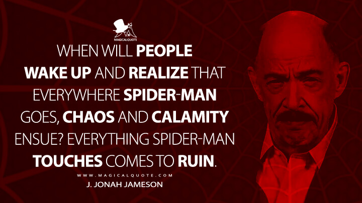 When will people wake up and realize that everywhere Spider-Man goes, chaos and calamity ensue? Everything Spider-Man touches comes to ruin. - J. Jonah Jameson (Spider-Man: No Way Home Quotes)