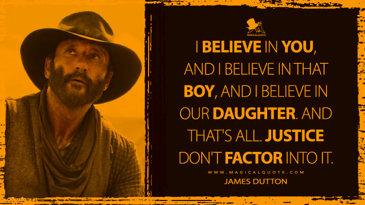 I believe in you, and I believe in that boy, and I believe in our daughter. And that's all. Justice don't factor into it. - James Dutton (1883 Series Quotes)