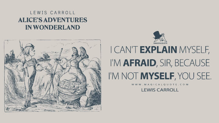I can't explain myself, I'm afraid, Sir, because I'm not myself, you see. - Lewis Carroll (Alice's Adventures in Wonderland Quotes)