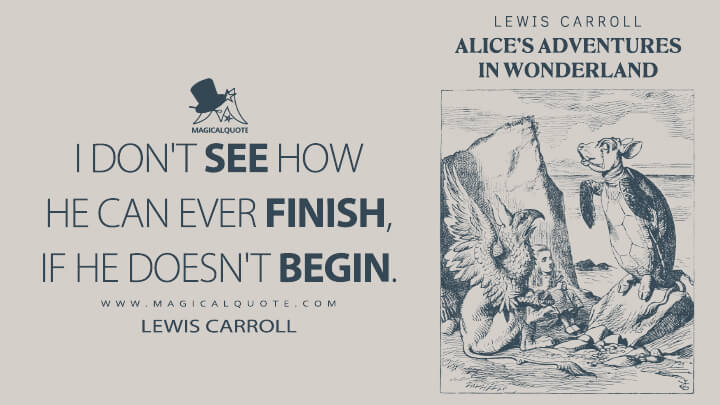 I don't see how he can ever finish, if he doesn't begin. - Lewis Carroll (Alice's Adventures in Wonderland Quotes)